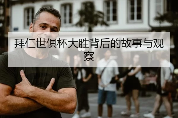 拜仁世俱杯大胜背后的故事与观察