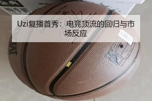 Uzi复播首秀：电竞顶流的回归与市场反应 - kaiyun