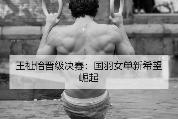 王祉怡晋级决赛：国羽女单新希望崛起
